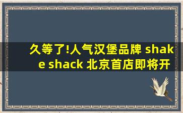 久等了!人气汉堡品牌 shake shack 北京首店即将开业